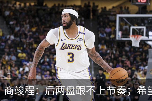 商竣程：后两盘跟不上节奏；希望下周尽可能快地适应节奏