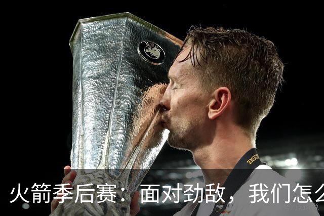 火箭季后赛：面对劲敌，我们怎么打？