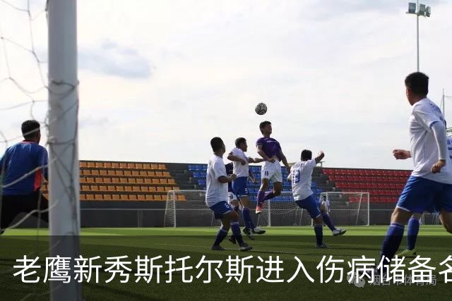 老鹰新秀斯托尔斯进入伤病储备名单：至少缺席2026赛季前四场