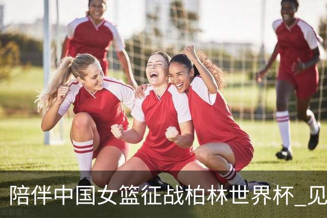 陪伴中国女篮征战柏林世界杯 见证女篮背后的科技力量